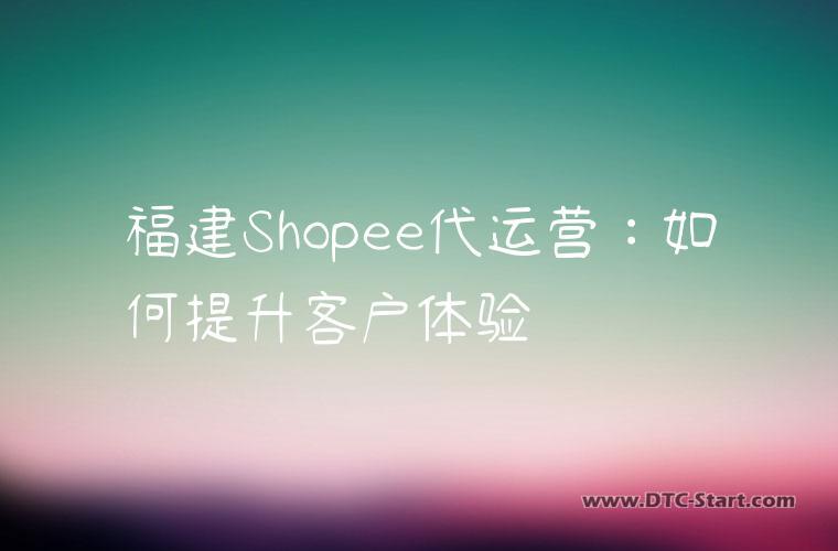 福建Shopee代运营：如何提升客户体验