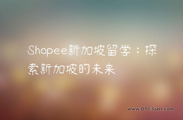 Shopee新加坡留学：探索新加坡的未来