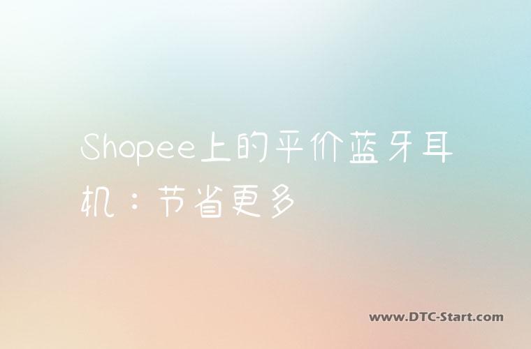 Shopee上的平价蓝牙耳机：节省更多
