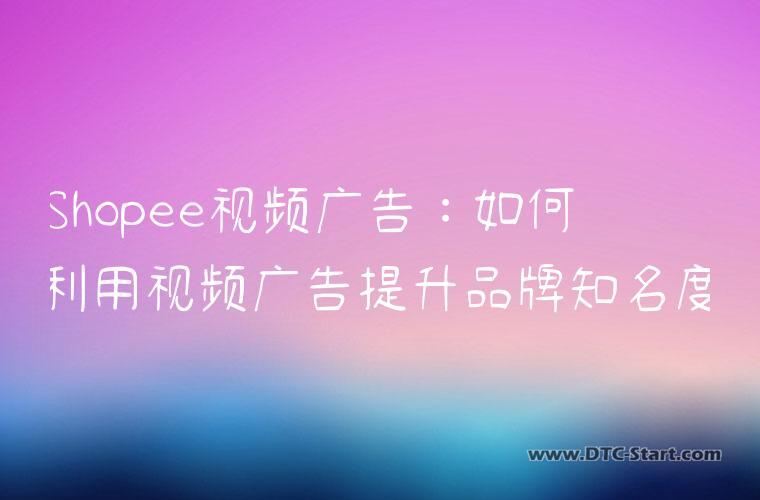 Shopee视频广告：如何利用视频广告提升品牌知名度