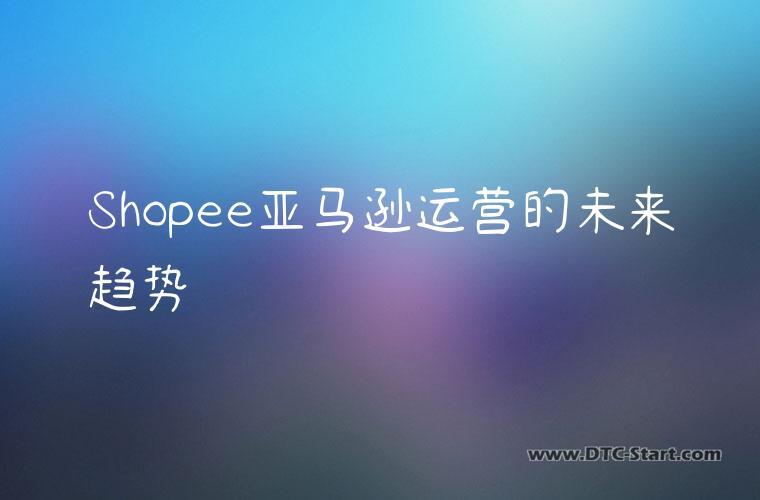 Shopee亚马逊运营的未来趋势