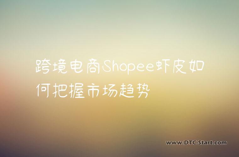 跨境电商Shopee虾皮如何把握市场趋势