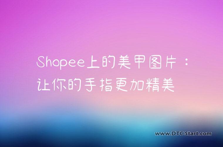 Shopee上的美甲图片：让你的手指更加精美