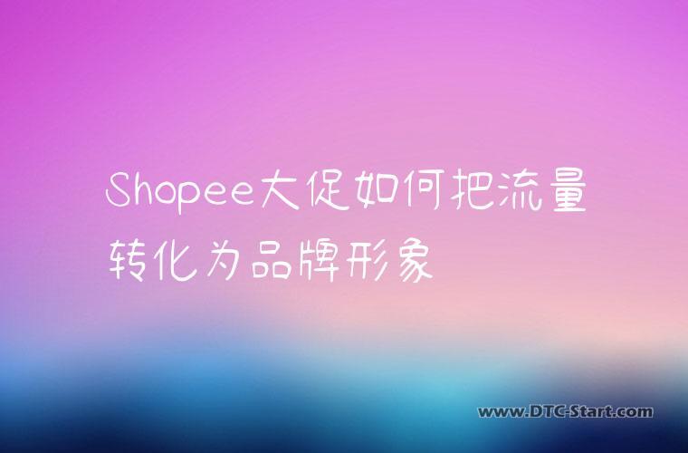 Shopee大促如何把流量转化为品牌形象