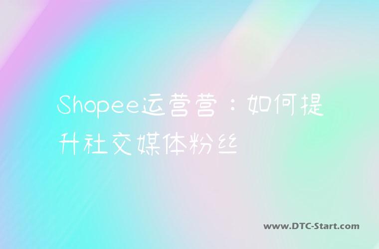 Shopee运营营：如何提升社交媒体粉丝