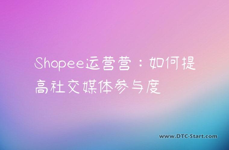 Shopee运营营：如何提高社交媒体参与度