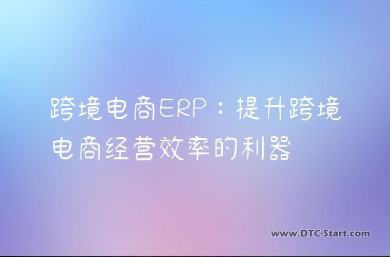 跨境电商ERP：提升跨境电商经营效率的利器