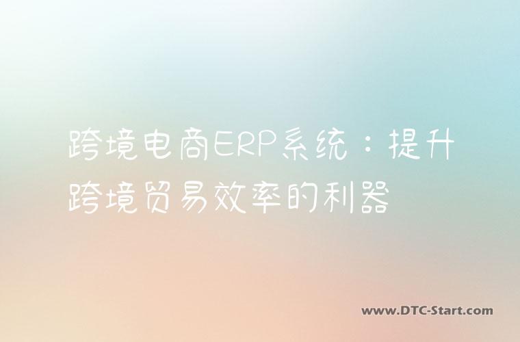 跨境电商ERP系统：提升跨境贸易效率的利器