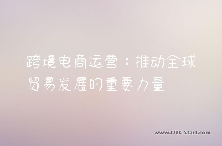 跨境电商运营：推动全球贸易发展的重要力量
