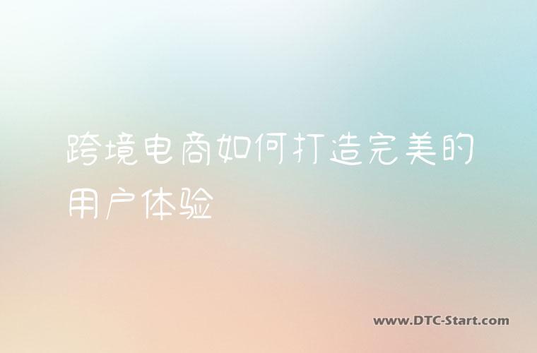 跨境电商如何打造完美的用户体验