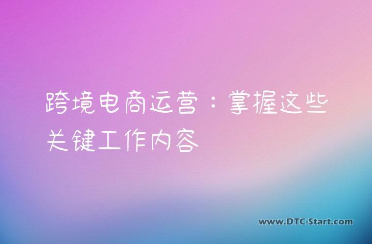 跨境电商运营：掌握这些关键工作内容