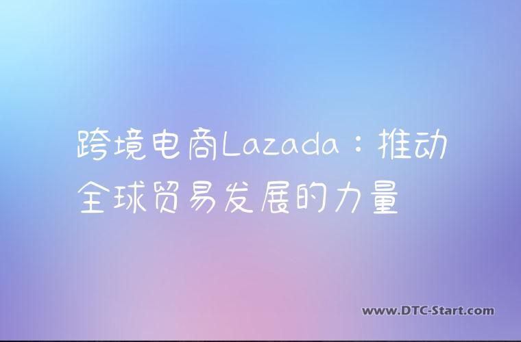 跨境电商Lazada：推动全球贸易发展的力量