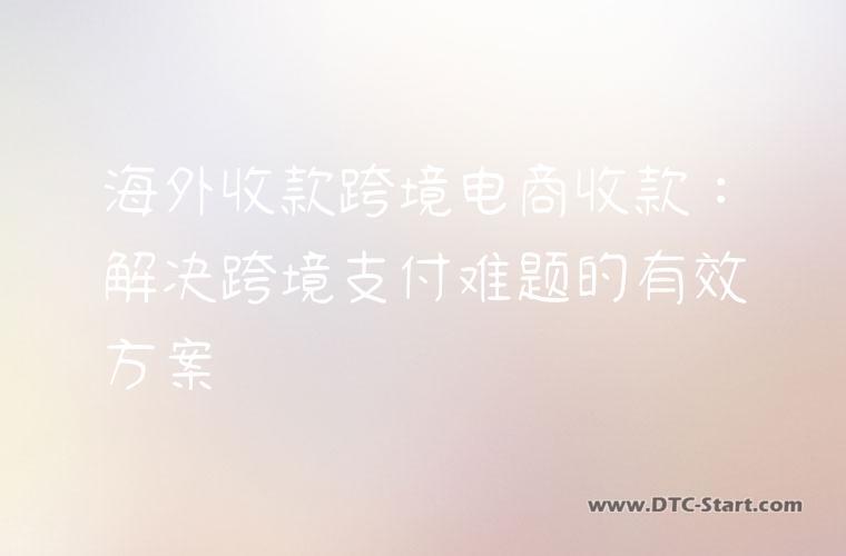海外收款跨境电商收款：解决跨境支付难题的有效方案