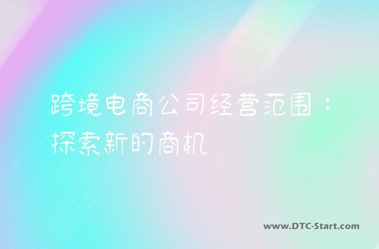 跨境电商公司经营范围：探索新的商机