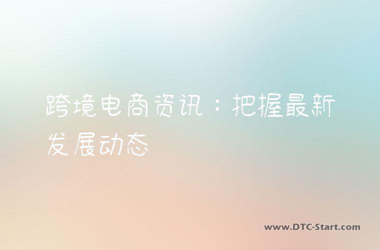 跨境电商资讯：把握最新发展动态