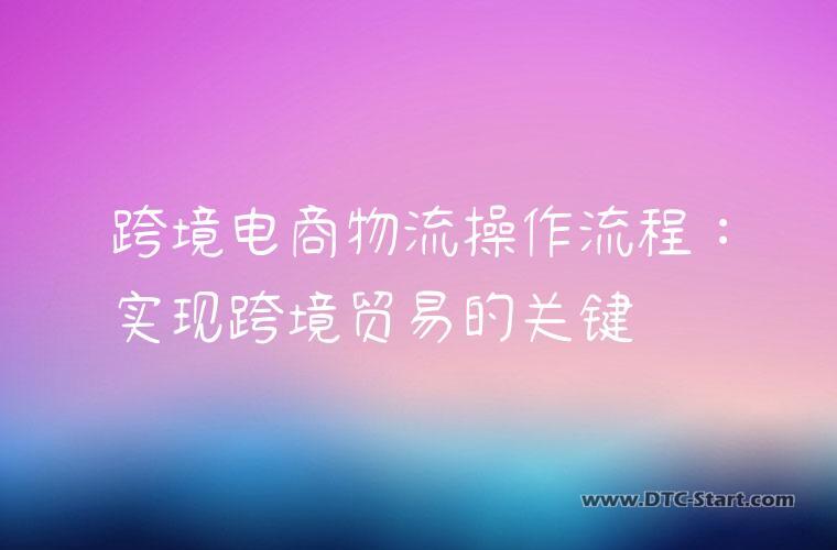 跨境电商物流操作流程：实现跨境贸易的关键