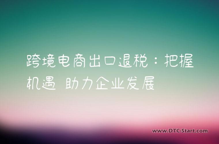 跨境电商出口退税：把握机遇 助力企业发展