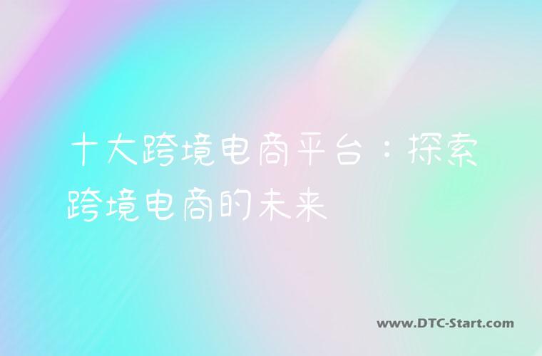 十大跨境电商平台：探索跨境电商的未来