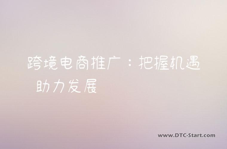 跨境电商推广：把握机遇 助力发展