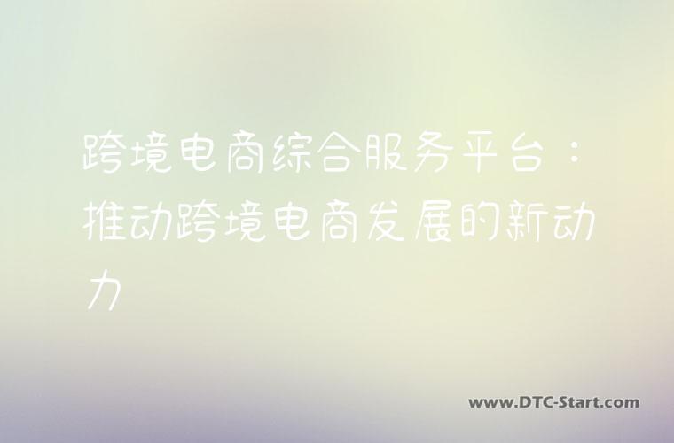 跨境电商综合服务平台：推动跨境电商发展的新动力