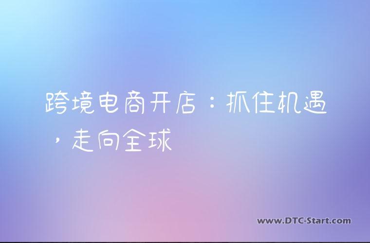 跨境电商开店：抓住机遇，走向全球