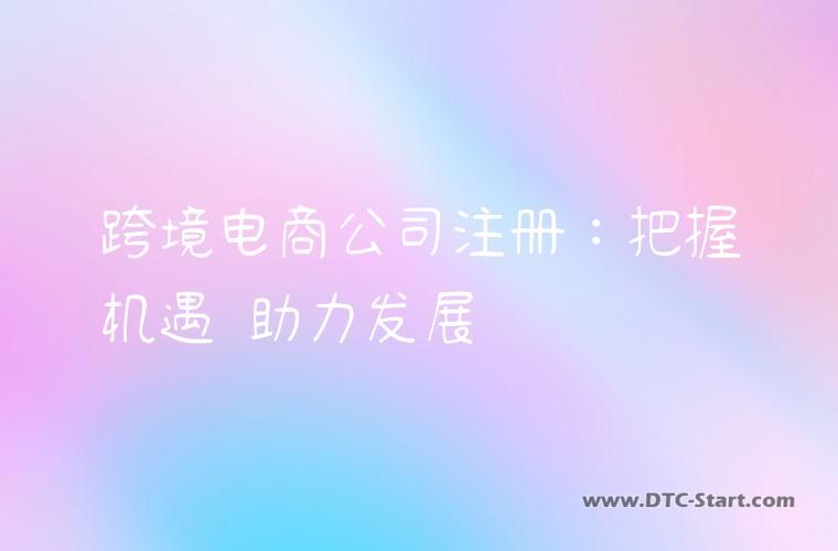 跨境电商公司注册：把握机遇 助力发展