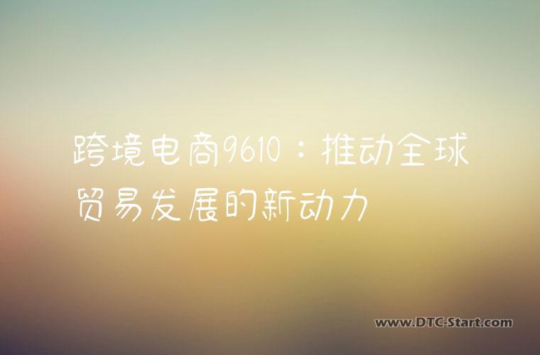 跨境电商9610：推动全球贸易发展的新动力
