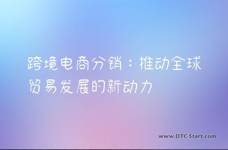 跨境电商分销：推动全球贸易发展的新动力