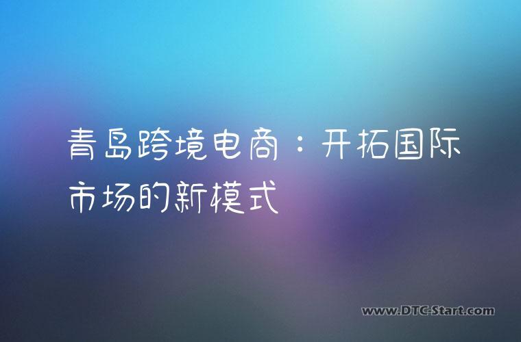 青岛跨境电商：开拓国际市场的新模式