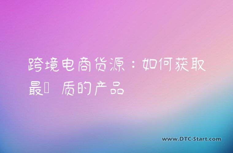 跨境电商货源：如何获取最优质的产品