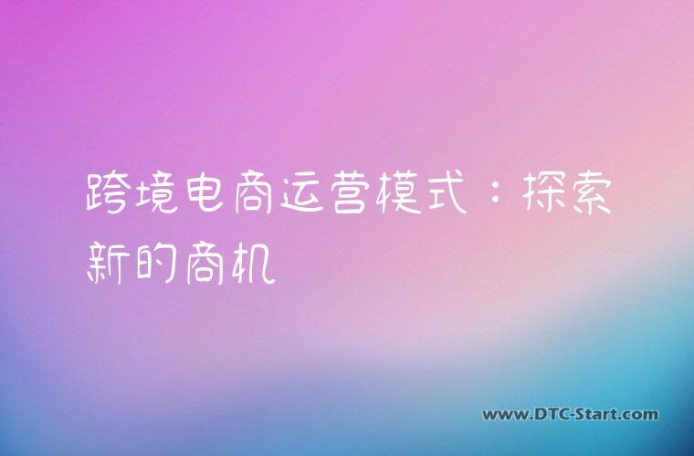 跨境电商运营模式：探索新的商机
