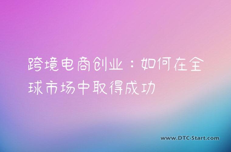跨境电商创业:如何在全球市场中取得成功