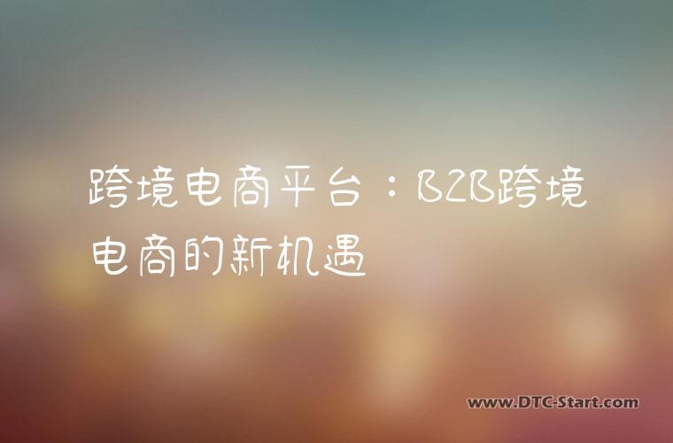 跨境电商平台:B2B跨境电商的新机遇