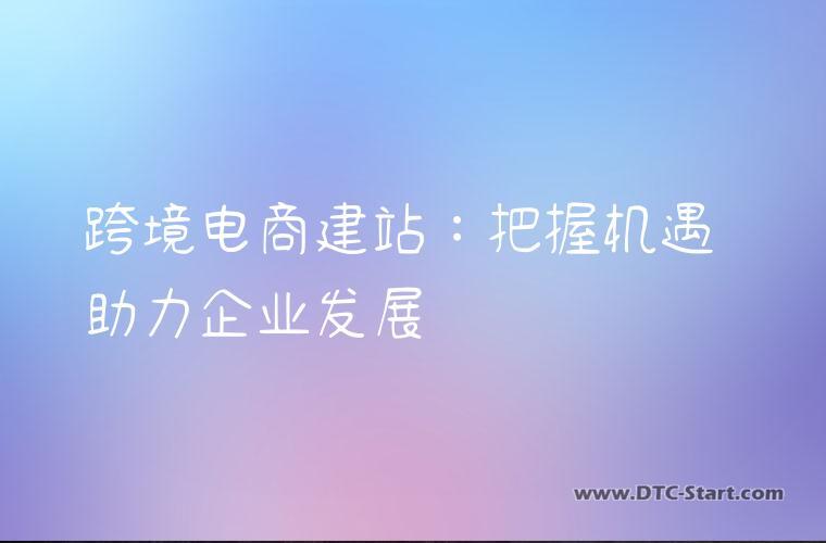 跨境电商建站:把握机遇 助力企业发展
